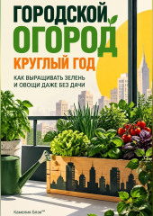 Городской огород круглый год: Как выращивать зелень и овощи даже без дачи