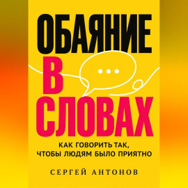 Обаяние в словах. Как говорить так, чтобы людям было приятно