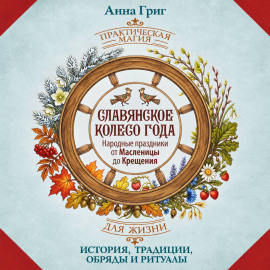 Славянское колесо года. Народные праздники от Масленицы до Крещения. История, традиции, обряды и ритуалы