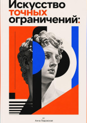 Искусство точных ограничений: Как ограничения помогают создавать более оригинальные продукты, тексты и дизайн