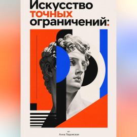 Искусство точных ограничений: Как ограничения помогают создавать более оригинальные продукты, тексты и дизайн