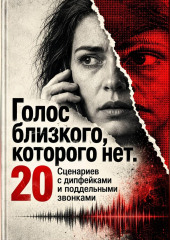 Голос близкого, которого нет. 20 Сценариев с дипфейками и поддельными звонками